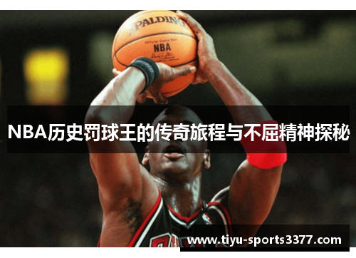 NBA历史罚球王的传奇旅程与不屈精神探秘