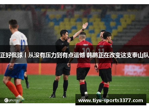 正好侃球丨从没有压力到有点遗憾 韩鹏正在改变这支泰山队